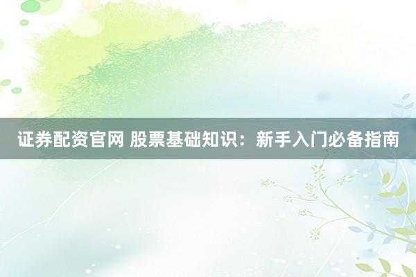 证券配资官网 股票基础知识:新手入门必备指南