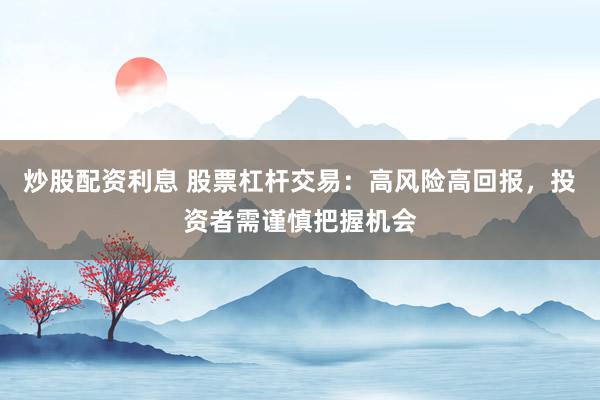炒股配资利息 股票杠杆交易：高风险高回报，投资者需谨慎把握机会