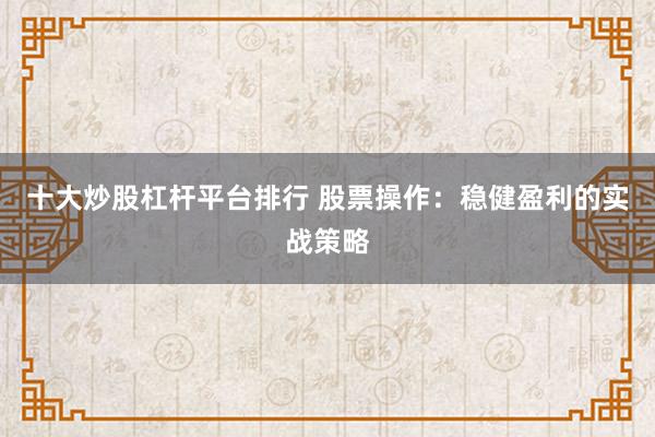 十大炒股杠杆平台排行 股票操作:稳健盈利的实战策略