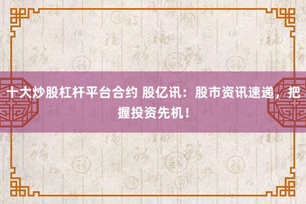 十大炒股杠杆平台合约 股亿讯:股市资讯速递,把握投资先机!