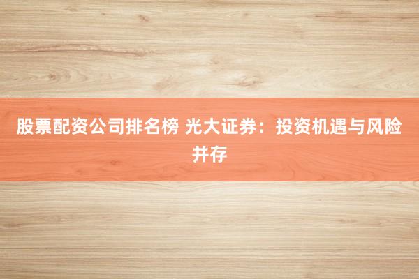 股票配资公司排名榜 光大证券:投资机遇与风险并存