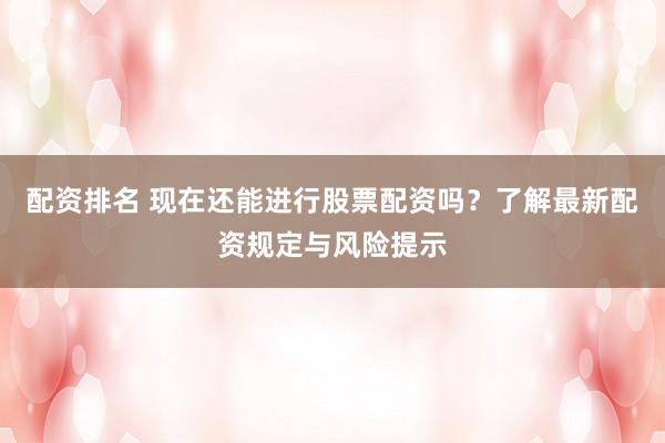 配资排名 现在还能进行股票配资吗？了解最新配资规定与风险提示