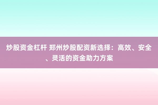 炒股资金杠杆 郑州炒股配资新选择：高效、安全、灵活的资金助力方案