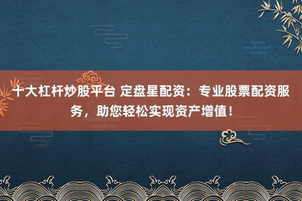 十大杠杆炒股平台 定盘星配资:专业股票配资服务,助您轻松实现资产增值!