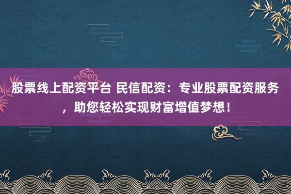 股票线上配资平台 民信配资:专业股票配资服务,助您轻松实现财富增值梦想!