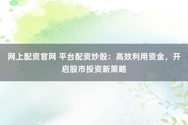 网上配资官网 平台配资炒股：高效利用资金，开启股市投资新策略