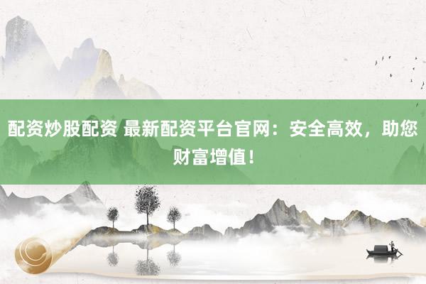 配资炒股配资 最新配资平台官网:安全高效,助您财富增值!