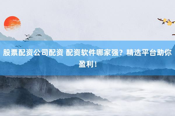 股票配资公司配资 配资软件哪家强?精选平台助你盈利!
