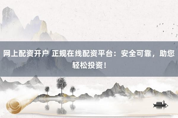 网上配资开户 正规在线配资平台：安全可靠，助您轻松投资！