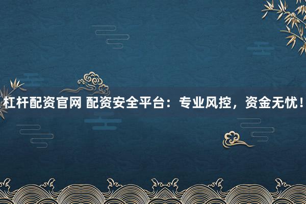 杠杆配资官网 配资安全平台：专业风控，资金无忧！