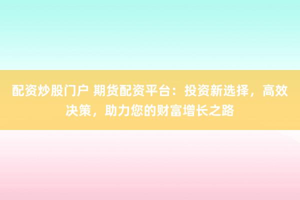 配资炒股门户 期货配资平台：投资新选择，高效决策，助力您的财富增长之路