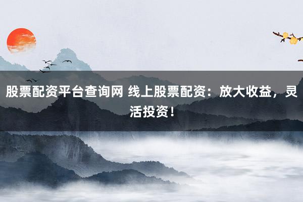 股票配资平台查询网 线上股票配资：放大收益，灵活投资！
