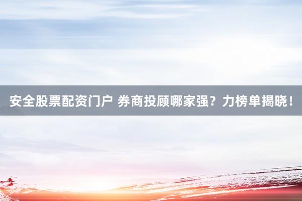 安全股票配资门户 券商投顾哪家强？力榜单揭晓！