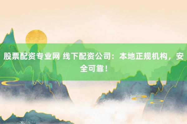 股票配资专业网 线下配资公司：本地正规机构，安全可靠！