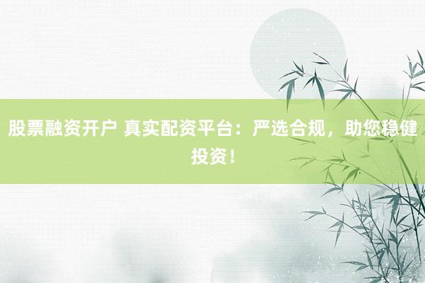 股票融资开户 真实配资平台:严选合规,助您稳健投资!