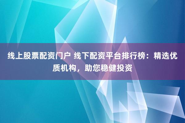 线上股票配资门户 线下配资平台排行榜:精选优质机构,助您稳健投资