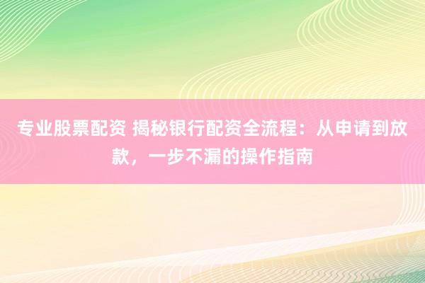 专业股票配资 揭秘银行配资全流程:从申请到放款,一步不漏的操作指南