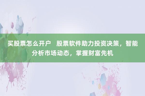 买股票怎么开户 股票软件助力投资决策,智能分析市场动态,掌握财富先机