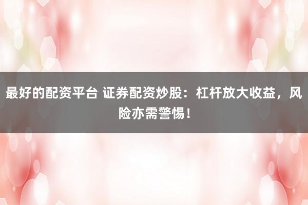 最好的配资平台 证券配资炒股:杠杆放大收益,风险亦需警惕!