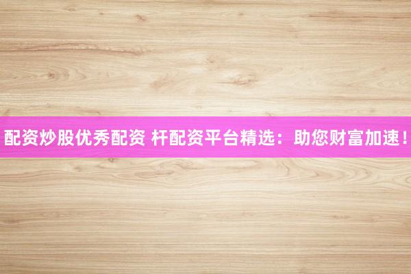 配资炒股优秀配资 杆配资平台精选：助您财富加速！