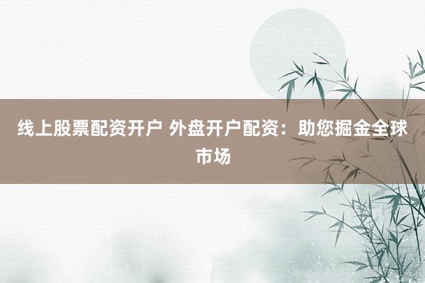 线上股票配资开户 外盘开户配资：助您掘金全球市场