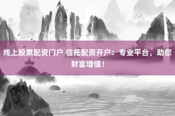 线上股票配资门户 信托配资开户：专业平台，助您财富增值！