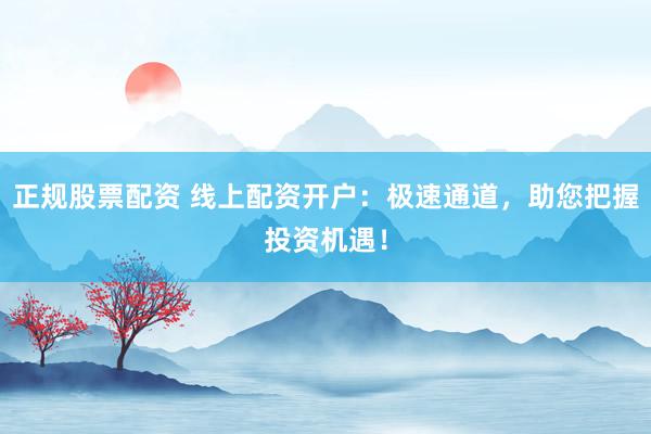 正规股票配资 线上配资开户:极速通道,助您把握投资机遇!