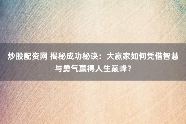 炒股配资网 揭秘成功秘诀:大赢家如何凭借智慧与勇气赢得人生巅峰?
