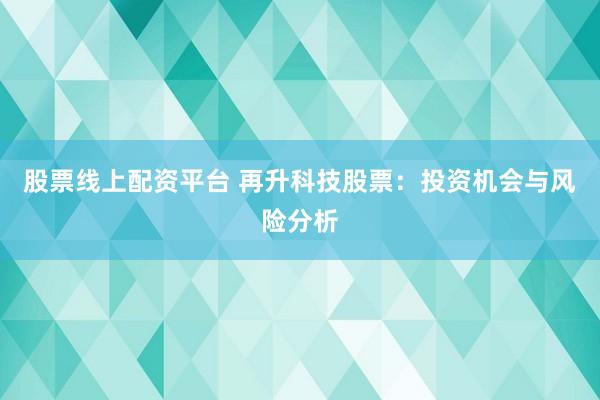 股票线上配资平台 再升科技股票:投资机会与风险分析