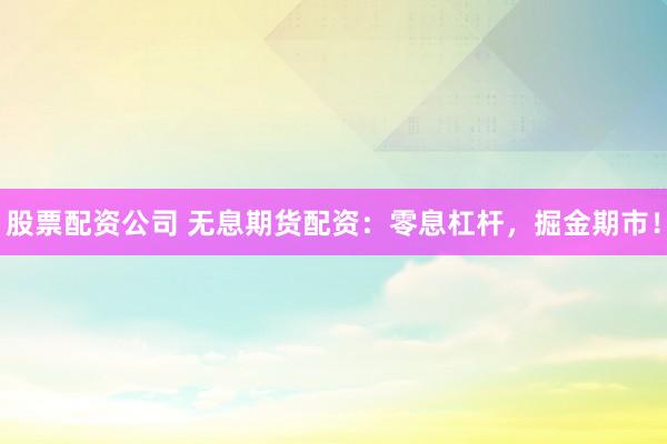 股票配资公司 无息期货配资：零息杠杆，掘金期市！