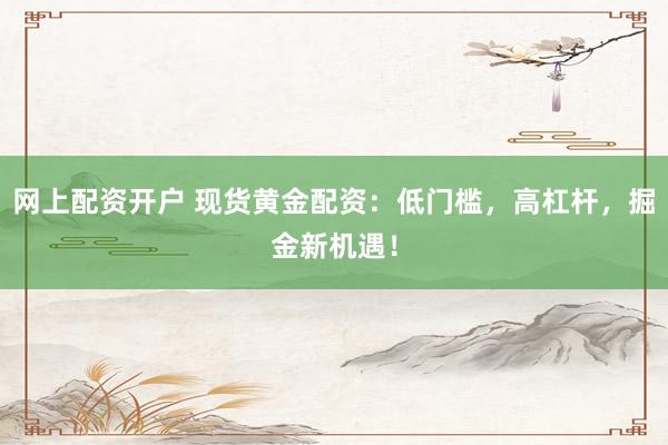 网上配资开户 现货黄金配资：低门槛，高杠杆，掘金新机遇！