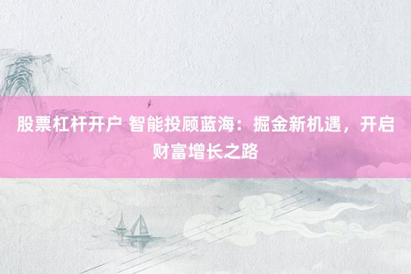 股票杠杆开户 智能投顾蓝海:掘金新机遇,开启财富增长之路