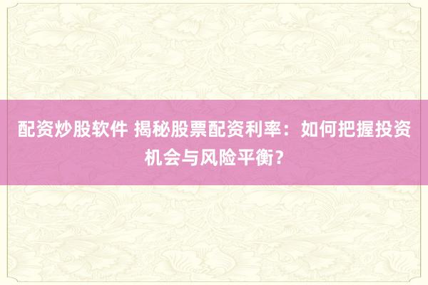 配资炒股软件 揭秘股票配资利率:如何把握投资机会与风险平衡?