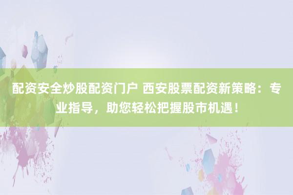 配资安全炒股配资门户 西安股票配资新策略：专业指导，助您轻松把握股市机遇！