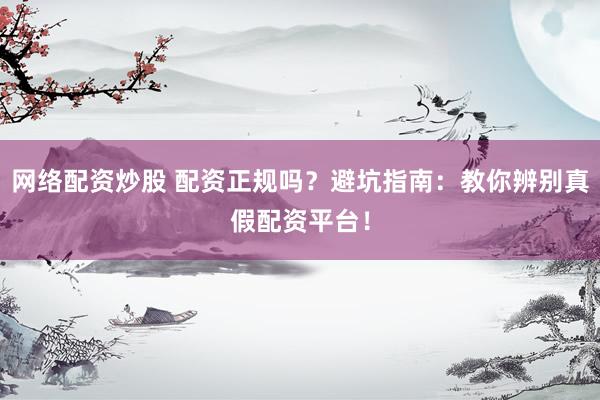 网络配资炒股 配资正规吗？避坑指南：教你辨别真假配资平台！