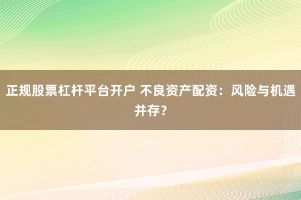 正规股票杠杆平台开户 不良资产配资:风险与机遇并存?