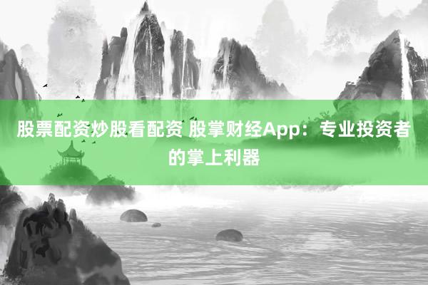 股票配资炒股看配资 股掌财经App：专业投资者的掌上利器
