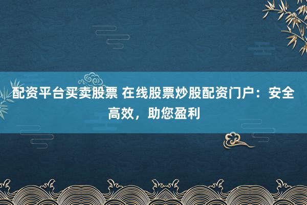 配资平台买卖股票 在线股票炒股配资门户:安全高效,助您盈利