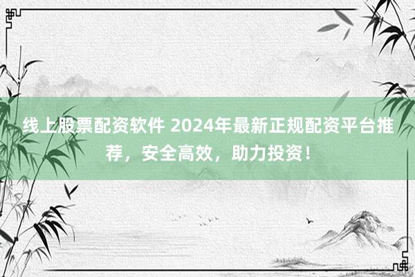 线上股票配资软件 2024年最新正规配资平台推荐，安全高效，助力投资！
