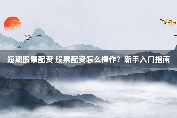 短期股票配资 股票配资怎么操作？新手入门指南