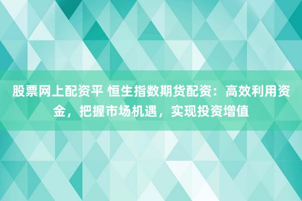 股票网上配资平 恒生指数期货配资：高效利用资金，把握市场机遇，实现投资增值