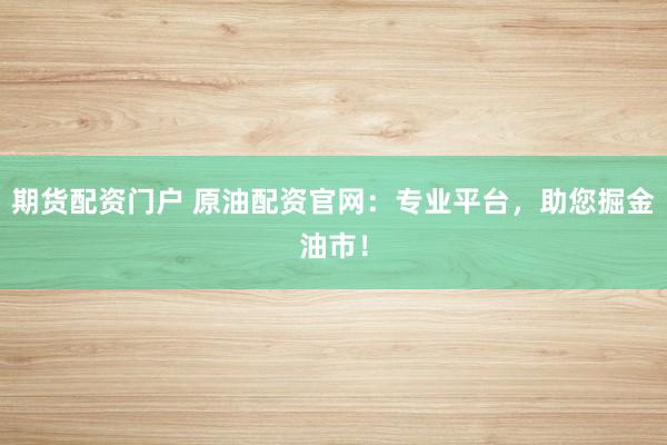 期货配资门户 原油配资官网：专业平台，助您掘金油市！