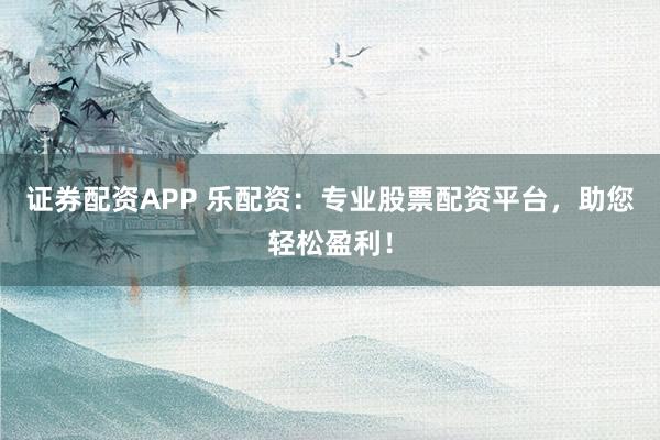 证券配资APP 乐配资：专业股票配资平台，助您轻松盈利！