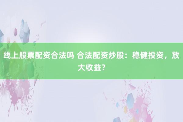 线上股票配资合法吗 合法配资炒股:稳健投资,放大收益?
