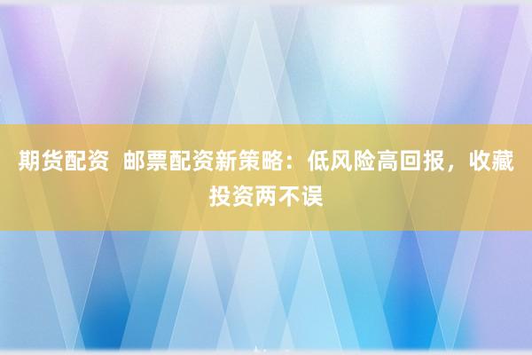 期货配资 邮票配资新策略:低风险高回报,收藏投资两不误