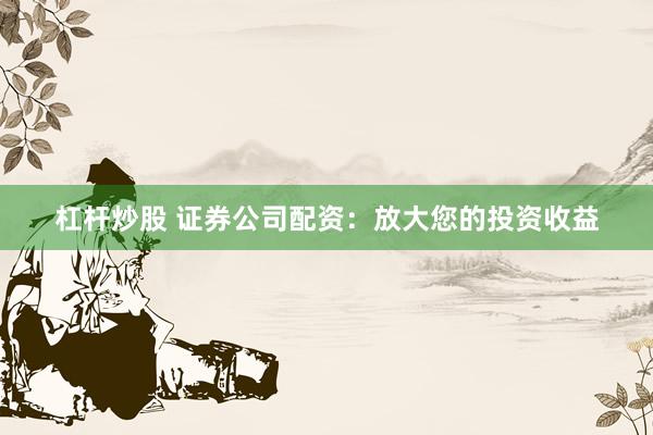 杠杆炒股 证券公司配资:放大您的投资收益