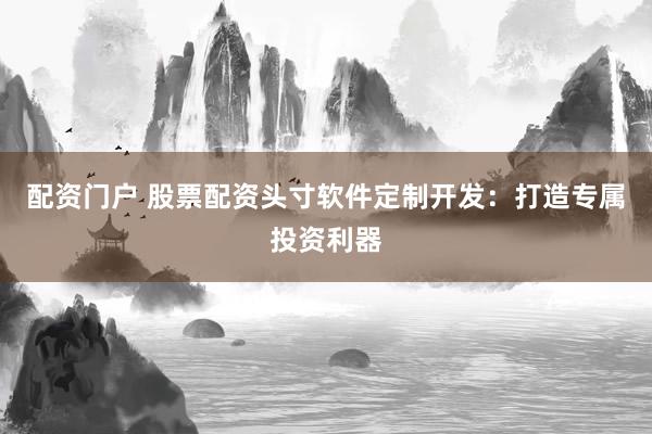 配资门户 股票配资头寸软件定制开发：打造专属投资利器