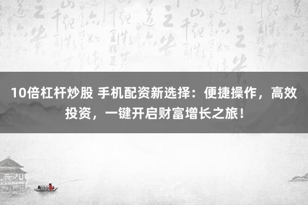 10倍杠杆炒股 手机配资新选择：便捷操作，高效投资，一键开启财富增长之旅！