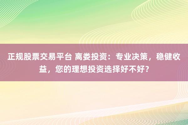 正规股票交易平台 离娄投资:专业决策,稳健收益,您的理想投资选择好不好?
