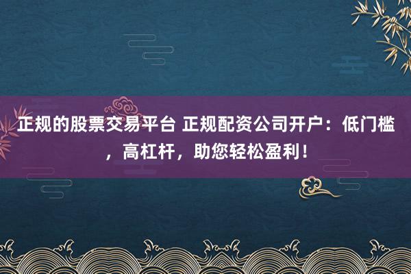 正规的股票交易平台 正规配资公司开户：低门槛，高杠杆，助您轻松盈利！